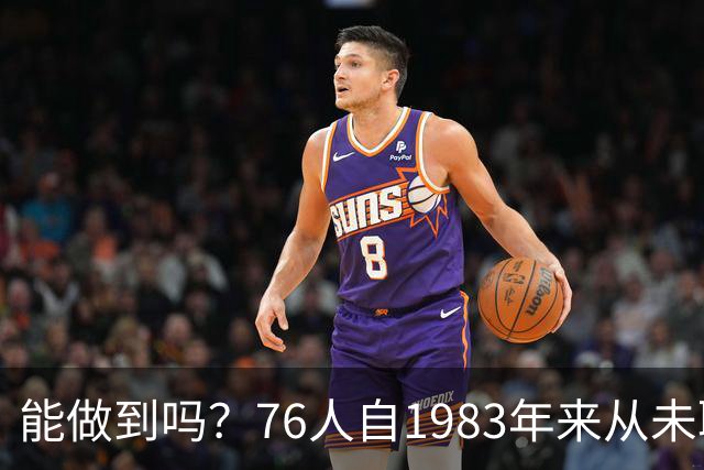 能做到吗？76人自1983年来从未取得过60胜 总决赛还横扫湖人夺冠